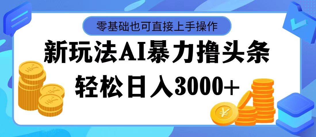 最新玩法AI暴力撸头条，零基础也可轻松日入3000+，当天起号，第二天见…-源创智汇网