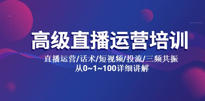 高级直播运营培训 直播运营/话术/短视频/投流/三频共振 从0~1~100详细讲解-源创智汇网