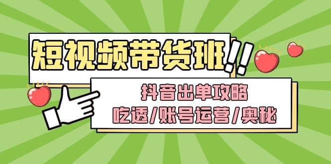 短视频带货内训营：抖音出单攻略，吃透/账号运营/奥秘，轻松带货-源创智汇网