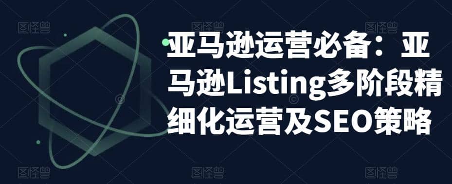 亚马逊2023运营实操：亚马逊Listing多阶段/精细化运营及SEO策略-源创智汇网