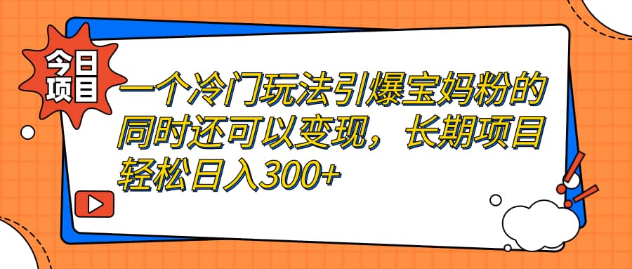 一个冷门玩法引爆宝妈粉的同时还可以变现，长期项目轻松日入300+-源创智汇网