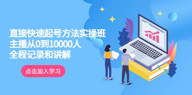 真正的直接快速起号方法实操班：主播从0到10000人的全程记录和讲解-源创智汇网