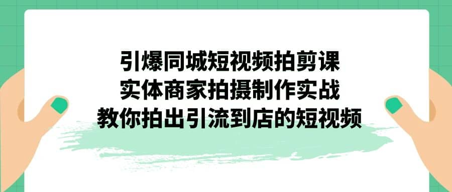 引爆同城-短视频拍剪课：实体商家拍摄制作实战，教你拍出引流到店的短视频-源创智汇网