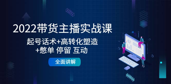2022带货主播实战课：起号话术+高转化塑造+憋单 停留 互动 全面讲解-源创智汇网