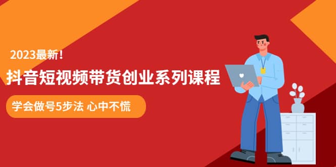 某培训售价980的抖音短视频带货创业系列课程 学会做号5步法 心中不慌-源创智汇网