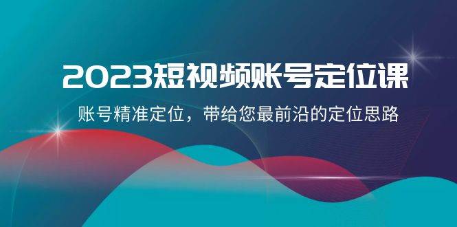 2023短视频账号-定位课，账号精准定位，带给您最前沿的定位思路（21节课）-源创智汇网