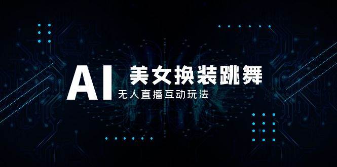 抖音最新最火【AI美女换装跳舞】无人直播互动玩法（含全套开播教程+软件+视频素材+音效）-源创智汇网