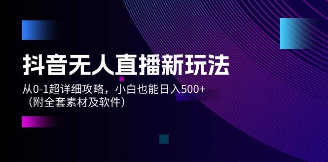 抖音无人直播新玩法，从0-1超详细攻略，小白也能日入500+（附全套素材…-源创智汇网