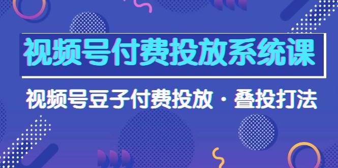 视频号付费投放系统课，视频号豆子付费投放·叠投打法（高清视频课）-源创智汇网