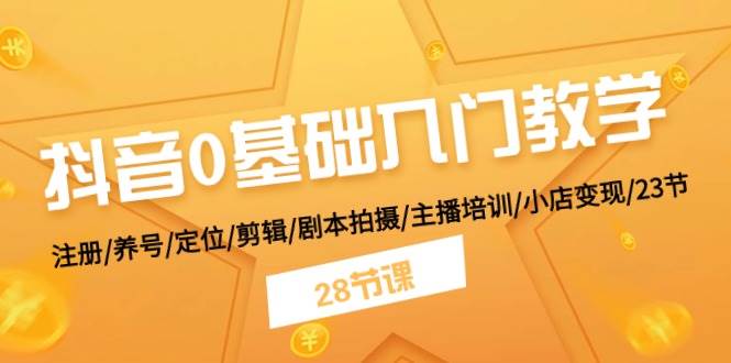 抖音0基础入门教学 注册/养号/定位/剪辑/剧本拍摄/主播培训/小店变现/28节-源创智汇网