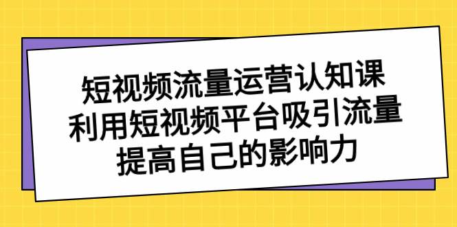 短视频流量-运营认知课，利用短视频平台吸引流量，提高自己的影响力-源创智汇网