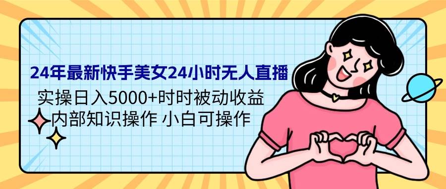 24年最新快手美女24小时无人直播 实操日入5000+时时被动收益 内部知识操…-源创智汇网