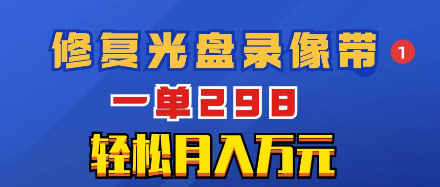 超冷门项目：修复光盘录像带，一单298，轻松月入万元-源创智汇网