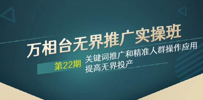 万相台无界推广实操班【22期】关键词推广和精准人群操作应用，提高无界投产-源创智汇网