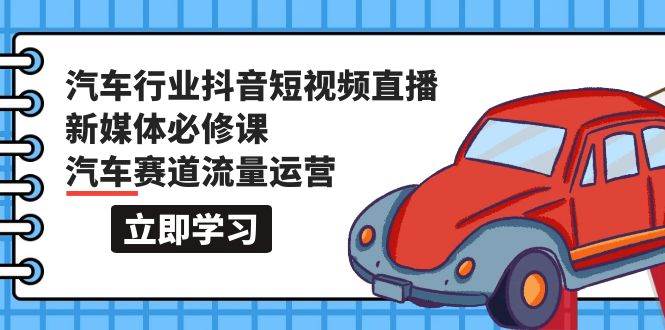 汽车行业 抖音短视频-直播新媒体必修课，汽车赛道流量运营（118节课）-源创智汇网