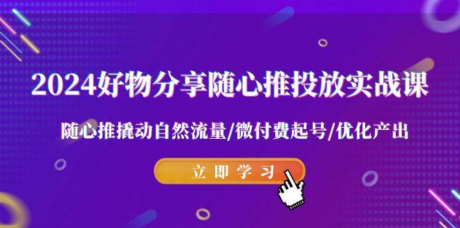 2024好物分享-随心推投放实战课 随心推撬动自然流量/微付费起号/优化产出-源创智汇网