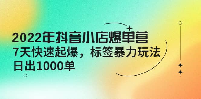 2022年抖音小店爆单营【更新10月】 7天快速起爆 标签玩法-源创智汇网