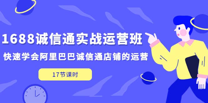 1688诚信通实战运营班，快速学会阿里巴巴诚信通店铺的运营(17节课)-源创智汇网