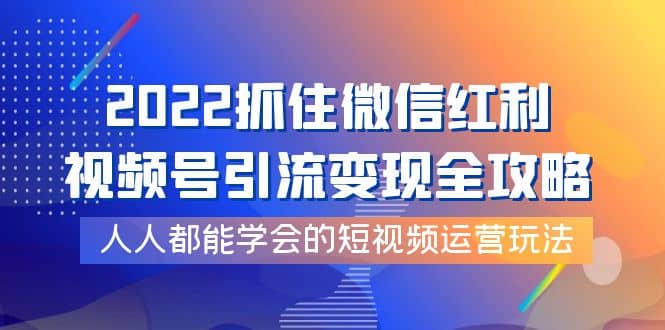 2022抓住微信红利，视频号引流变现全攻略，人人都能学会的短视频运营玩法-源创智汇网