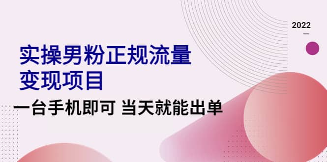 2022实操男粉正规流量变现项目，一台手机即可 当天就能出单【视频课程】-源创智汇网