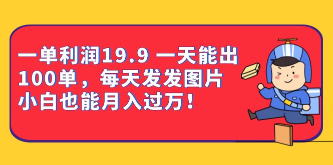 一单利润19.9 一天能出100单，每天发发图片 小白也能月入过万（教程+资料）-源创智汇网