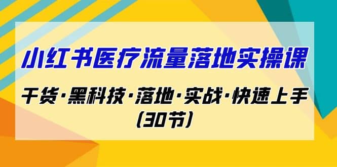 小红书·医疗流量落地实操课，干货·黑科技·落地·实战·快速上手（30节）-源创智汇网
