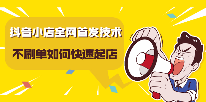 抖音小店全网首发技术，不刷单如何快速起店【视频课程】-源创智汇网