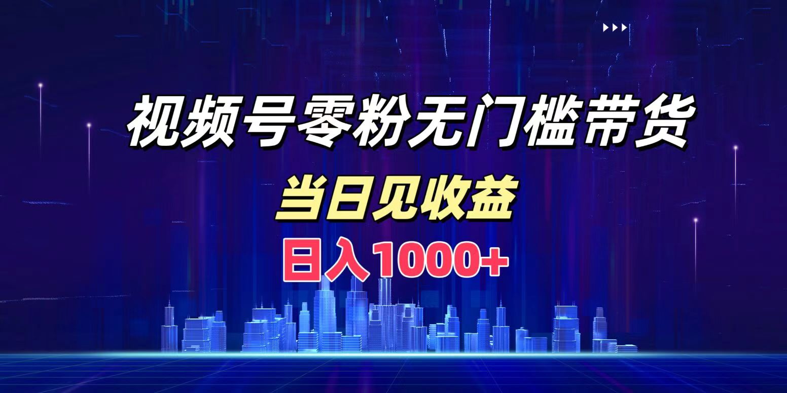视频号0粉无门槛带货，日入1000+，当天见收益-源创智汇网