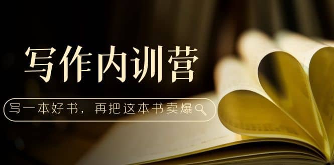 写作内训营：百万级大佬教你如何写一本好书，再把这本书卖爆-源创智汇网