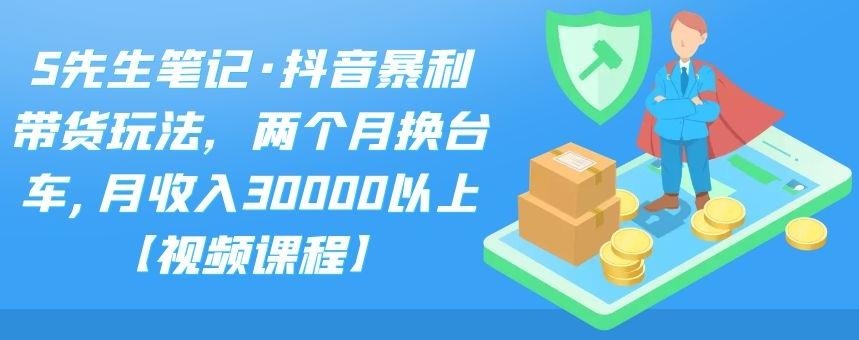 S先生笔记·抖音暴利带货玩法，两个月换台车,月收入30000以上【视频课程】-源创智汇网