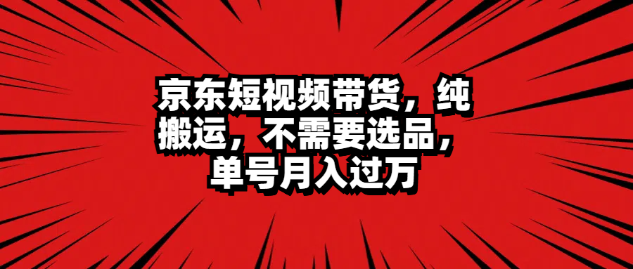 京东短视频带货，纯搬运，不需要选品，单号月入过万-源创智汇网