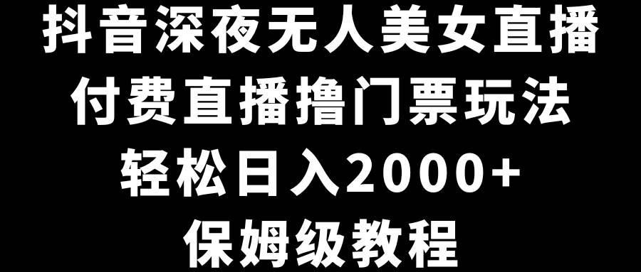 抖音深夜无人美女直播，付费直播撸门票玩法，轻松日入2000+，保姆级教程-源创智汇网