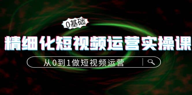 精细化短视频运营实操课，从0到1做短视频运营：算法篇+定位篇+内容篇-源创智汇网
