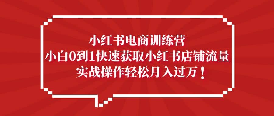 小红书电商训练营，小白0到1快速获取小红书店铺流量-源创智汇网