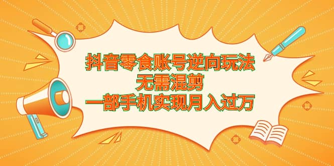 抖音零食账号逆向玩法，无需混剪，一部手机实现月入过万-源创智汇网