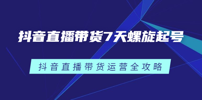 抖音直播带货7天螺旋起号，抖音直播带货运营全攻略-源创智汇网