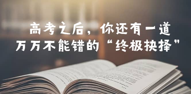 某公众号付费文章——高考-之后，你还有一道万万不能错的“终极抉择”-源创智汇网