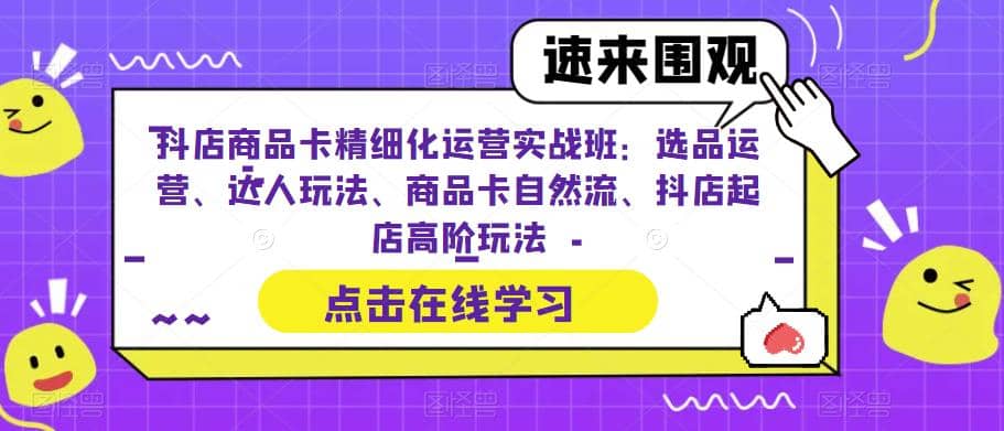 抖店商品卡精细化运营实操班：选品运营、达人玩法、商品卡自然流、抖店起店-源创智汇网