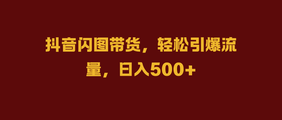 抖音闪图带货，轻松引爆流量，日入500+-源创智汇网