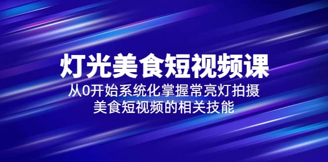 2023灯光-美食短视频课，从0开始系统化掌握常亮灯拍摄美食短视频的相关技能-源创智汇网