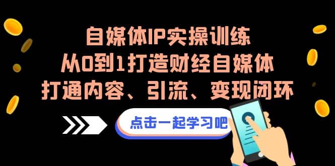 自媒体IP实操训练，从0到1打造财经自媒体，打通内容、引流、变现闭环-源创智汇网