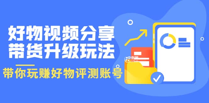 好物视频分享带货升级玩法：玩赚好物评测账号，月入10个W（1小时详细教程）-源创智汇网