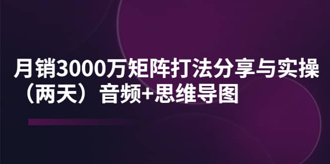 某线下培训：月销3000万矩阵打法分享与实操（两天）音频+思维导图-源创智汇网