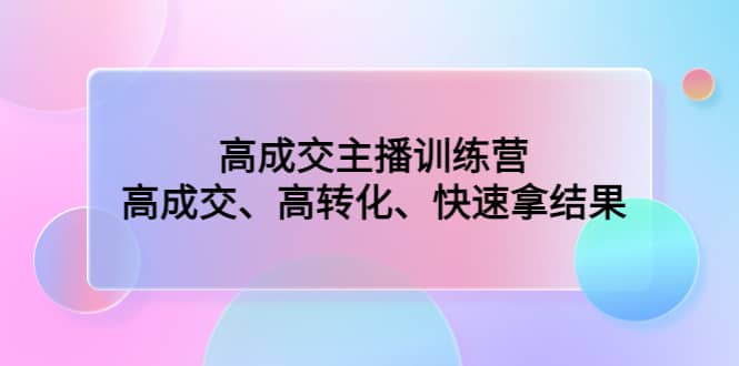 高成交主播训练营：高成交、高转化、快速拿结果-源创智汇网