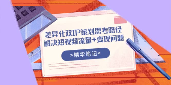 差异化双IP策划思考路径，解决短视频流量+变现问题（精华笔记）-源创智汇网