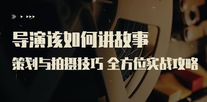导演该如何讲故事：策划与拍摄技巧 全方位实战攻略（8节课 原价799）-源创智汇网