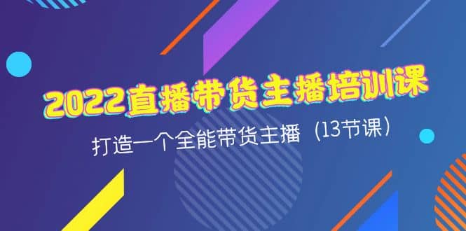 2022直播带货主播培训课，打造一个全能带货主播（13节课）-源创智汇网