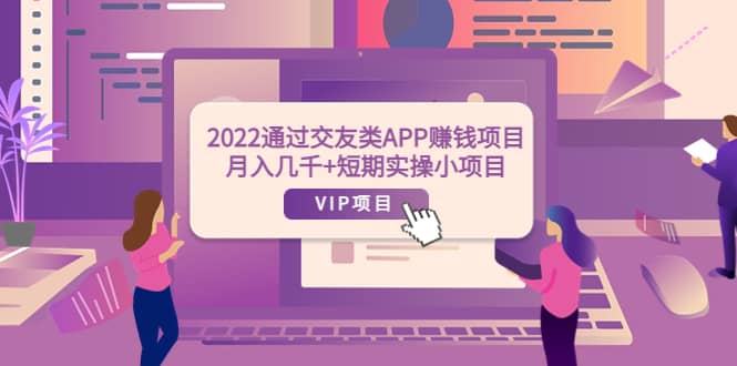 2022通过交友类APP赚钱项目：月入几千+短期实操小项目（可提现）-源创智汇网