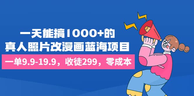 一天能搞1000+的，真人照片改漫画蓝海项目，一单9.9-19.9，收徒299，零成本-源创智汇网