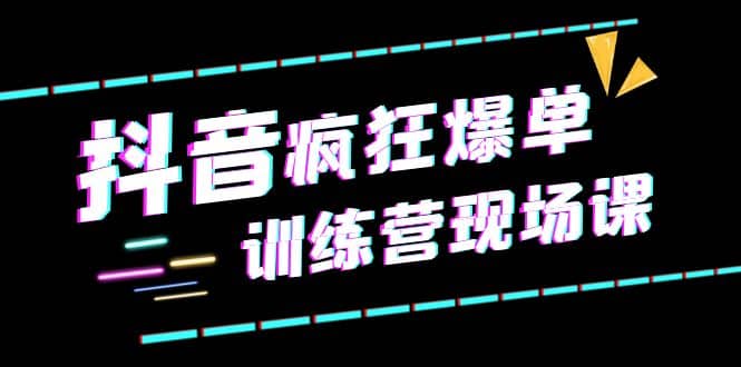 抖音短视频疯狂-爆单训练营现场课（新）直播带货+实战案例-源创智汇网